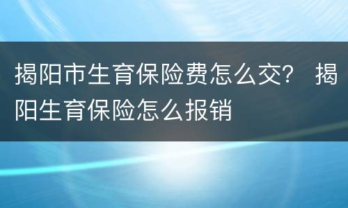 揭阳市生育保险费怎么交？ 揭阳生育保险怎么报销