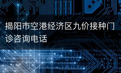 揭阳市空港经济区九价接种门诊咨询电话