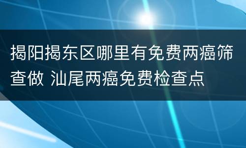 揭阳揭东区哪里有免费两癌筛查做 汕尾两癌免费检查点
