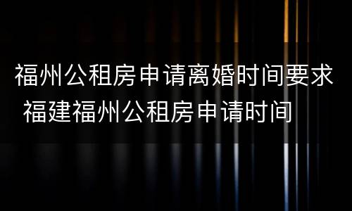 福州公租房申请离婚时间要求 福建福州公租房申请时间