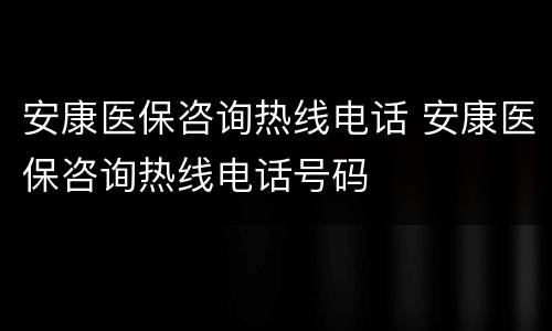 安康医保咨询热线电话 安康医保咨询热线电话号码
