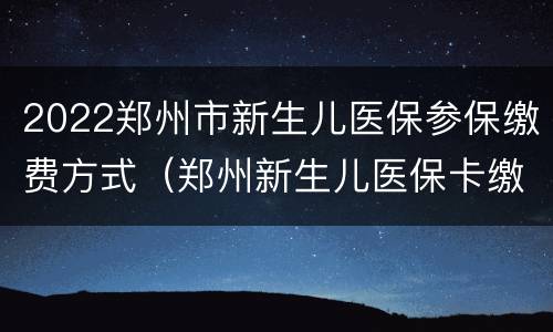 2022郑州市新生儿医保参保缴费方式（郑州新生儿医保卡缴费）