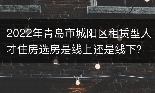 2022年青岛市城阳区租赁型人才住房选房是线上还是线下？