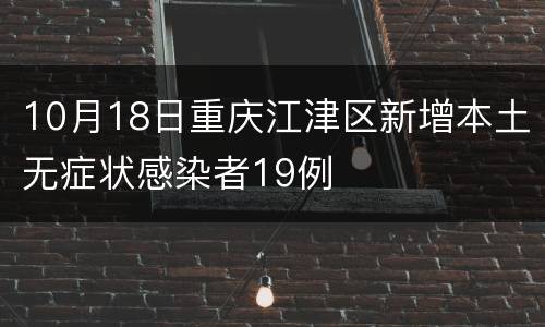 10月18日重庆江津区新增本土无症状感染者19例