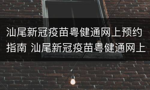 汕尾新冠疫苗粤健通网上预约指南 汕尾新冠疫苗粤健通网上预约指南查询
