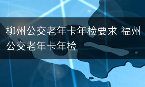 柳州公交老年卡年检要求 福州公交老年卡年检