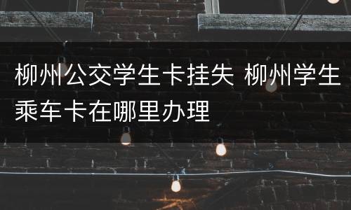 柳州公交学生卡挂失 柳州学生乘车卡在哪里办理