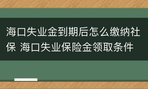 海口失业金到期后怎么缴纳社保 海口失业保险金领取条件