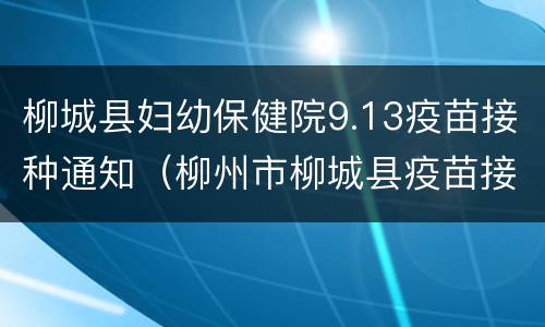 柳城县妇幼保健院9.13疫苗接种通知（柳州市柳城县疫苗接种点）