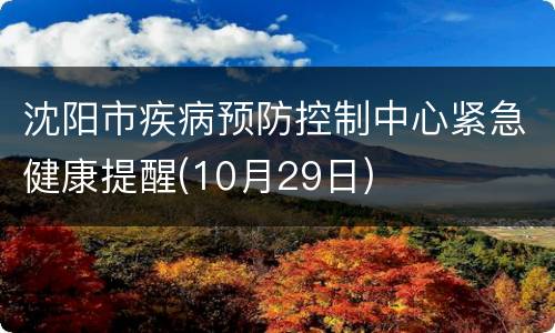 沈阳市疾病预防控制中心紧急健康提醒(10月29日)