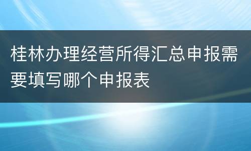 桂林办理经营所得汇总申报需要填写哪个申报表