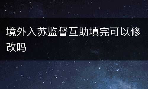 境外入苏监督互助填完可以修改吗
