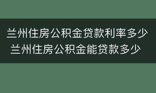 兰州住房公积金贷款利率多少 兰州住房公积金能贷款多少