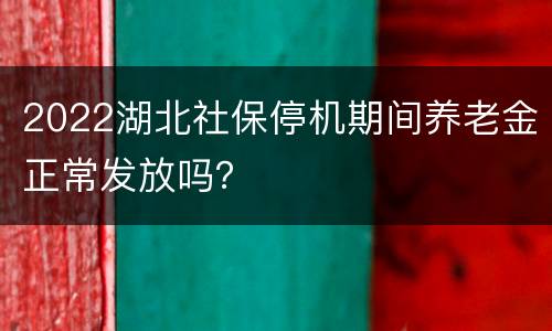 2022湖北社保停机期间养老金正常发放吗？