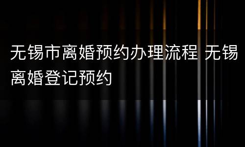 无锡市离婚预约办理流程 无锡离婚登记预约