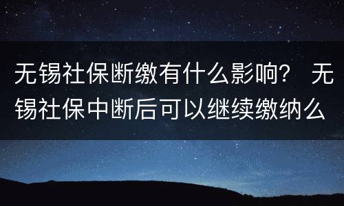 无锡社保断缴有什么影响？ 无锡社保中断后可以继续缴纳么