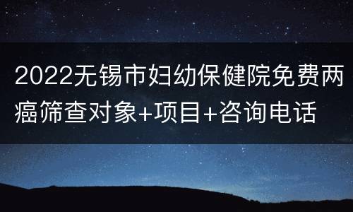 2022无锡市妇幼保健院免费两癌筛查对象+项目+咨询电话