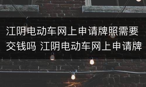 江阴电动车网上申请牌照需要交钱吗 江阴电动车网上申请牌照需要交钱吗现在