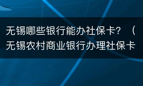 无锡哪些银行能办社保卡？（无锡农村商业银行办理社保卡）