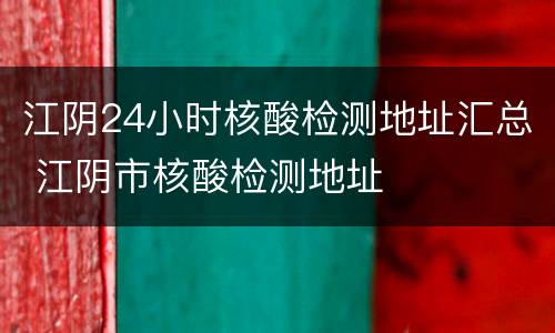 江阴24小时核酸检测地址汇总 江阴市核酸检测地址
