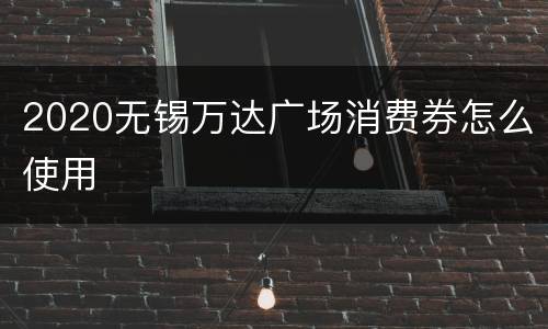 2020无锡万达广场消费券怎么使用
