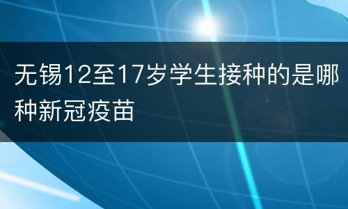 无锡12至17岁学生接种的是哪种新冠疫苗