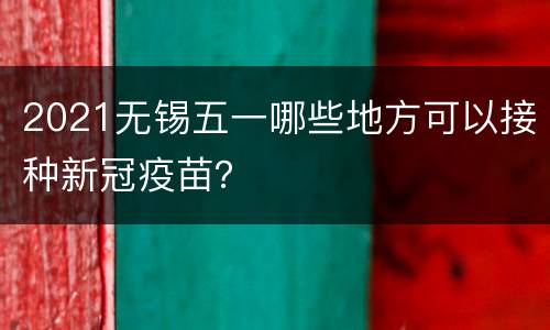 2021无锡五一哪些地方可以接种新冠疫苗？