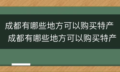 成都有哪些地方可以购买特产 成都有哪些地方可以购买特产品