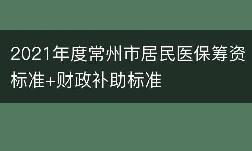 2021年度常州市居民医保筹资标准+财政补助标准
