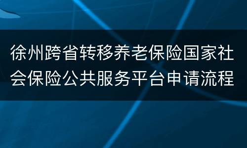 徐州跨省转移养老保险国家社会保险公共服务平台申请流程