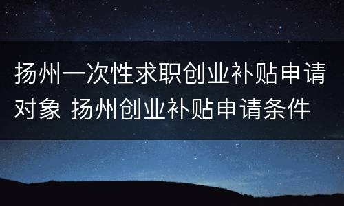 扬州一次性求职创业补贴申请对象 扬州创业补贴申请条件