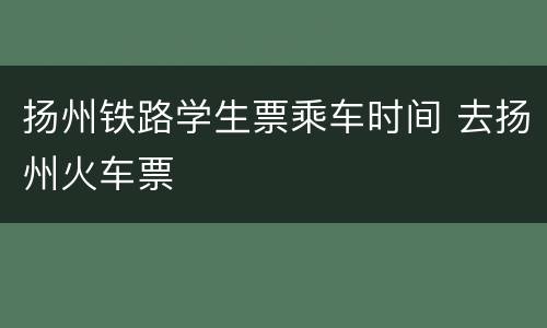 扬州铁路学生票乘车时间 去扬州火车票