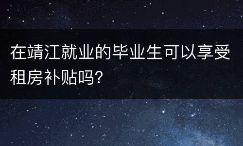 在靖江就业的毕业生可以享受租房补贴吗？