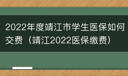 2022年度靖江市学生医保如何交费（靖江2022医保缴费）