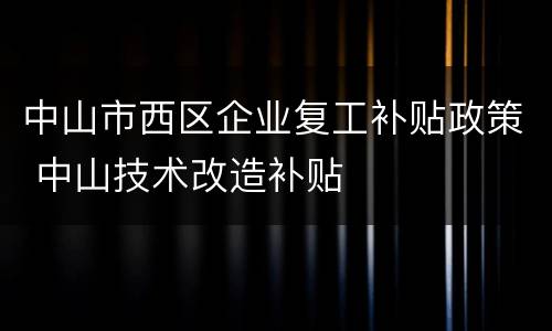 中山市西区企业复工补贴政策 中山技术改造补贴