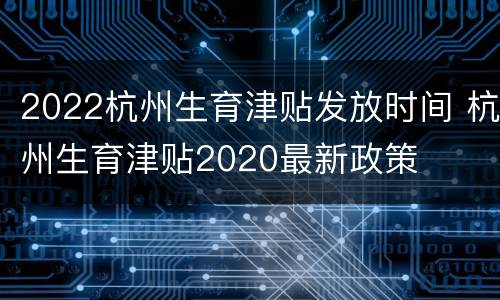 2022杭州生育津贴发放时间 杭州生育津贴2020最新政策