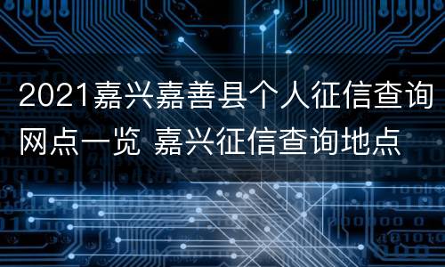 2021嘉兴嘉善县个人征信查询网点一览 嘉兴征信查询地点