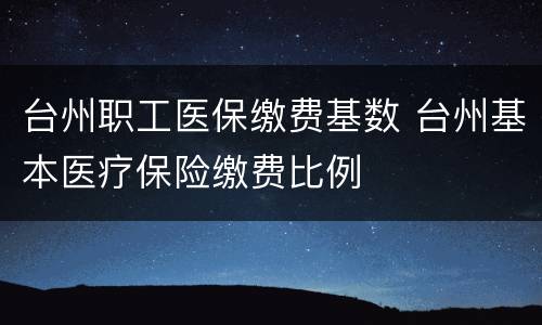 台州职工医保缴费基数 台州基本医疗保险缴费比例