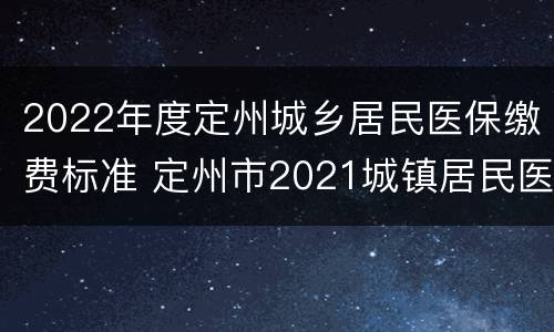 2022年度定州城乡居民医保缴费标准 定州市2021城镇居民医疗保险