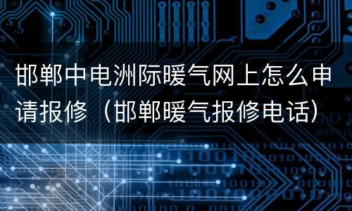 邯郸中电洲际暖气网上怎么申请报修（邯郸暖气报修电话）