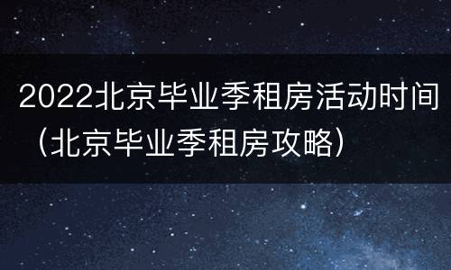 2022北京毕业季租房活动时间（北京毕业季租房攻略）