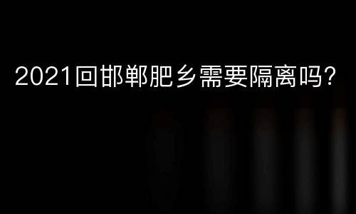 2021回邯郸肥乡需要隔离吗?