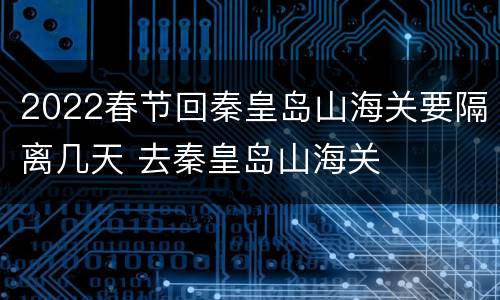 2022春节回秦皇岛山海关要隔离几天 去秦皇岛山海关