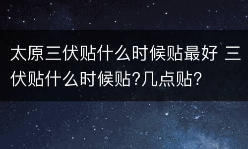 太原三伏贴什么时候贴最好 三伏贴什么时候贴?几点贴?