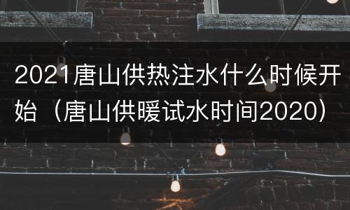 2021唐山供热注水什么时候开始（唐山供暖试水时间2020）
