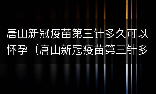 唐山新冠疫苗第三针多久可以怀孕（唐山新冠疫苗第三针多久可以怀孕呢）