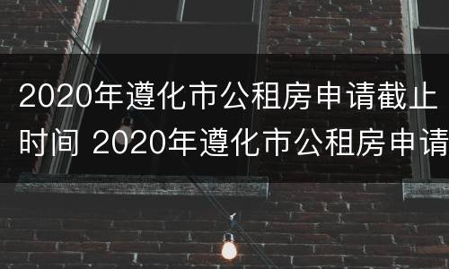 2020年遵化市公租房申请截止时间 2020年遵化市公租房申请截止时间表