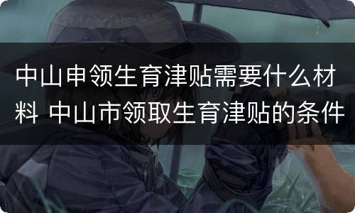 中山申领生育津贴需要什么材料 中山市领取生育津贴的条件