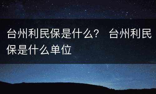 台州利民保是什么？ 台州利民保是什么单位