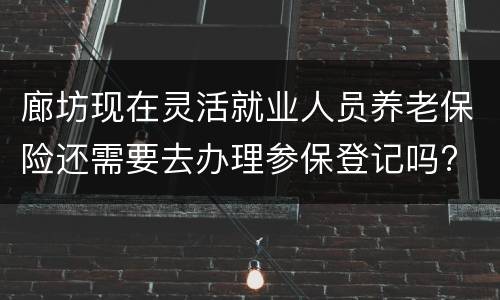 廊坊现在灵活就业人员养老保险还需要去办理参保登记吗?